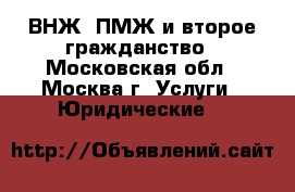 ВНЖ, ПМЖ и второе гражданство - Московская обл., Москва г. Услуги » Юридические   